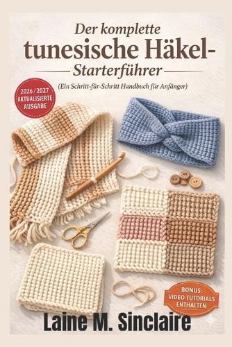 Der komplette tunesische Häkel-Starterführer (Ein Schritt-für-Schritt-Handbuch für Anfänger): So erlernen Sie einfache Techniken, einfache Stiche und schnelle Muster, um...Projekte zu erstellen