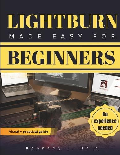 Lightburn Made Easy for Beginners: A Visual Step-by-Step Guide To Laser Engraving & Cutting, Fast Setup, Avoiding Costly Mistakes, and Create Clean Professional Projects Without Guesswork