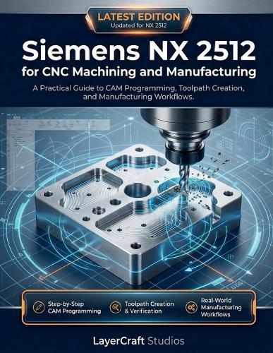 Siemens NX 2512 for CNC Machining and Manufacturing: A Practical Guide to CAM Programming, Toolpath Creation, and Manufacturing Workflows
