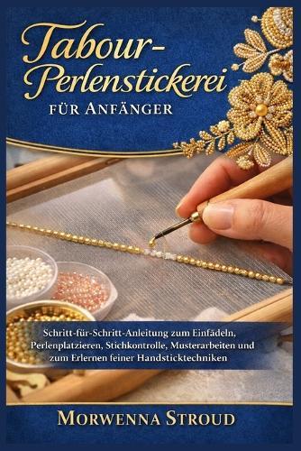 Tabour-Perlenstickerei für Anfänger: Schritt-für-Schritt-Anleitung zum Einfädeln, Perlenplatzieren, Stichkontrolle, Musterarbeiten und zum Erlernen feiner Handsticktechniken