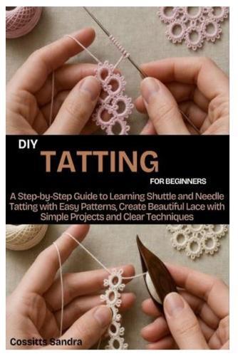 DIY Tatting for Beginners: A Step by Step Guide to Learning Shuttle and Needle Tatting with Easy Patterns, Create Beautiful Lace with Simple Projects and Clear Techniques