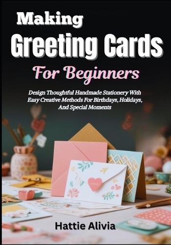 Making Greeting Cards For Beginners: Design Thoughtful Handmade Stationery With Easy Creative Methods For Birthdays, Holidays, And Special Moments