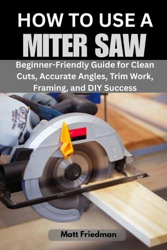 How to Use a Miter Saw: Beginner-Friendly Guide for Clean Cuts, Accurate Angles, Trim Work, Framing, and DIY Success