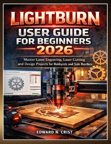 Lightburn User Guide for Beginners 2026: Master Laser Engraving, Laser Cutting and Design Projects for Hobbyists and Side Hustlers