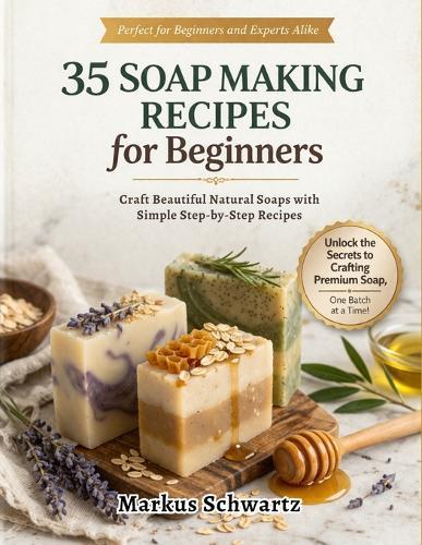 35 Soap Making for Beginner: Craft Beautiful, All-Natural Soaps with Easy Recipes and Step-by-Step Guidance for Beginners and Advanced Soap Makers