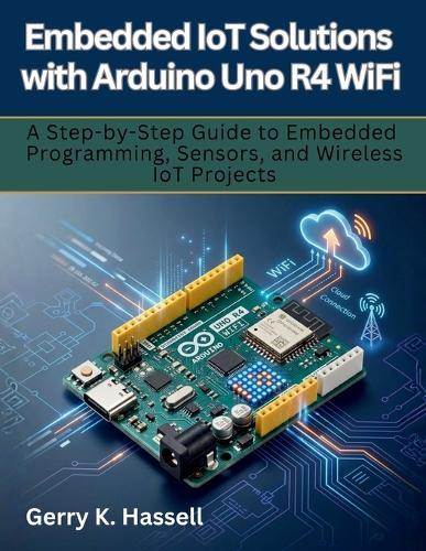 Embedded IoT Solutions with Arduino Uno R4 WiFi: A Step-by-Step Guide to Embedded Programming, Sensors, and Wireless IoT Projects