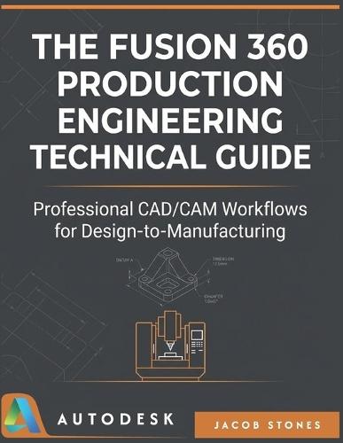 The Fusion 360 Production Engineering Technical Guide: Professional CAD/CAM Workflows for Design-to-Manufacturing