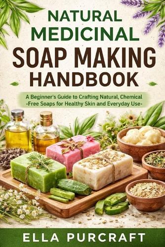 Natural Medicinal Soap Making Handbook: A Beginner's Guide to Crafting Natural, Chemical-Free Soaps for Healthy Skin and Everyday Use