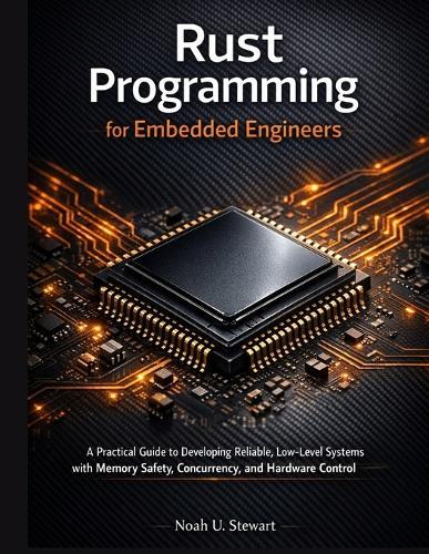 Rust Programming for Embedded Engineers: A Practical Guide to Developing Reliable, Low-Level Systems with Memory Safety, Concurrency, and Hardware Control