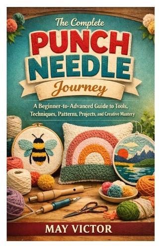 The Complete Punch Needle Journey: A Beginner-to-Advanced Guide to Tools, Techniques, Patterns, Projects, and Creative Mastery