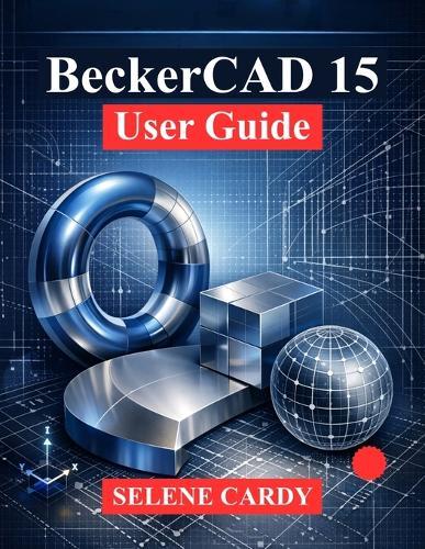 BeckerCAD 15 User Guide: A Comprehensive Guide to 2D Drafting, 3D Modeling and Parametric Design