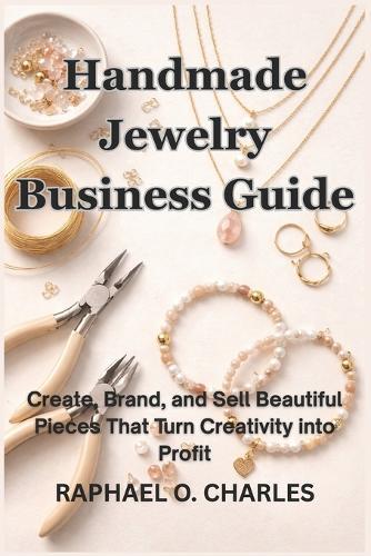 Handmade Jewelry Business Guide: Create, Brand, and Sell Beautiful Pieces That Turn Creativity into Profit