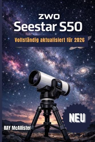 ZWO Seestar S50 Benutzerhandbuch 2026: Intelligente Astrofotografie leicht gemacht: Eine Schritt-für-Schritt-Anleitung zur Kartierung des Nachthimmels und zum mühelosen Aufnehmen professioneller Sternenfotos