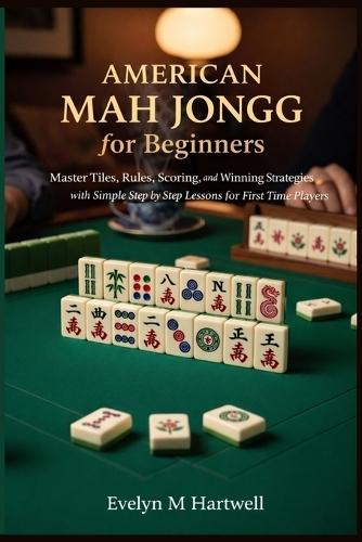 American Mah Jongg for Beginners: Master Tiles, Rules, Scoring, and Winning Strategies with Simple Step by Step Lessons for First Time Players
