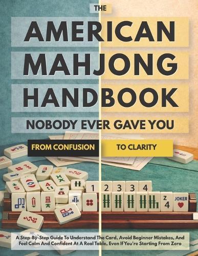 The American Mahjong Handbook Nobody Ever Gave You: A Step-by-Step Guide to Understand the Card, Avoid Beginner Mistakes, and Feel Calm and Confident at a Real Table, Even If You're Starting from Zero