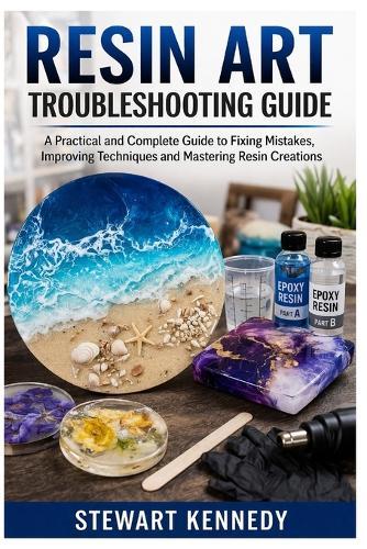Resin Art Troubleshooting Guide: A Practical and Complete Guide to Fixing Mistakes, Improving Techniques and Mastering Resin Creations