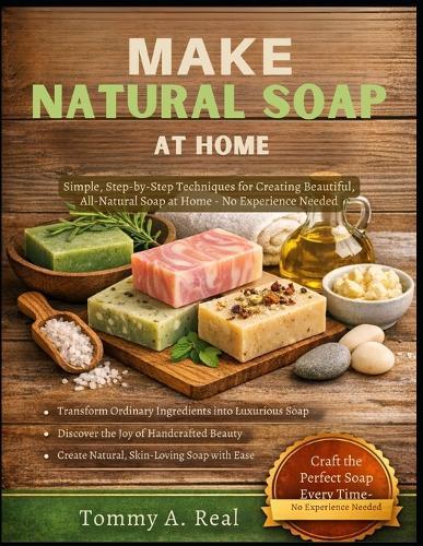 Make Natural Soap at Home: Simple, Step-By-Step Techniques For Creating Beautiful, All-Natural Soap At Home - No Experience Needed