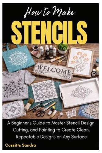 How to Make Stencils: A Beginner's Guide to Master Stencil Design, Cutting, and Painting to Create Clean, Repeatable Designs on Any Surface