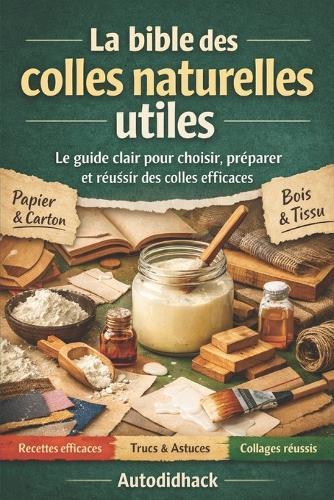 La bible des colles naturelles utiles: Le guide clair pour choisir, préparer et réussir des colles efficaces