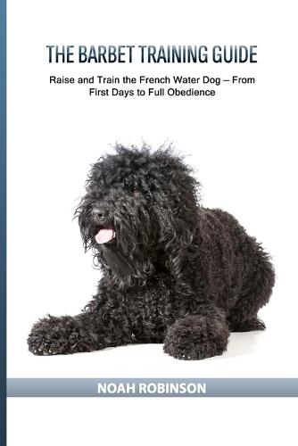 The Barbet Training Guide: Raise and Train the French Water Dog - From First Days to Full Obedience