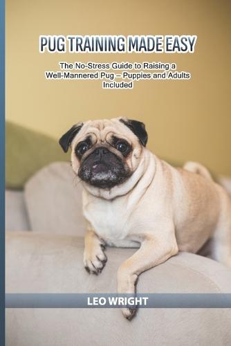 Pug Training Made Easy: The No-Stress Guide to Raising a Well-Mannered Pug - Puppies and Adults Included