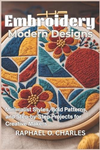 Embroidery Modern Designs: Minimalist Styles, Bold Patterns, and Step-by-Step Projects for Creative Makers