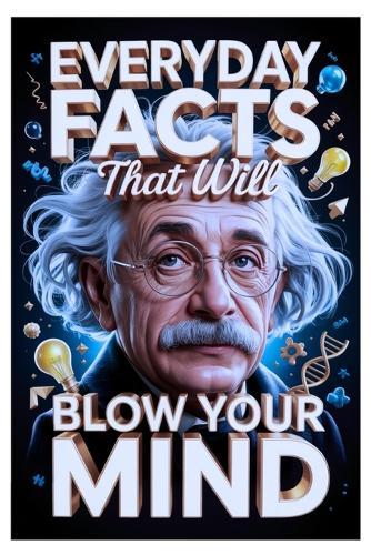 Everyday Facts That Will Blow Your Mind: Hidden Knowledge You Didn't Know, Featuring Science, History, Fun Trivia, and Amazing Discoveries For Curious Minds.