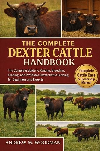 The Complete Dexter Cattle Handbook: The Complete Guide to Raising, Breeding, Feeding, and Profitable Dexter Cattle Farming for Beginners and Experts