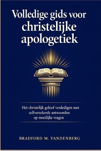 Volledige gids voor christelijke apologetiek: Het christelijk geloof verdedigen met zelfverzekerde antwoorden op moeilijke vragen