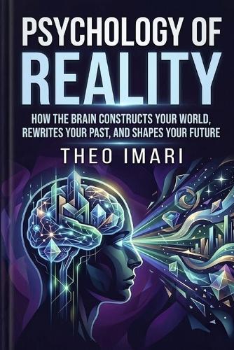 Psychology of Reality: How the Brain Constructs Your World, Rewrites Your Past, and Shapes Your Future