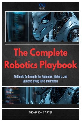 The Complete Robotics Playbook: 50 Hands-On Projects for Engineers, Makers, and Students Using ROS2 and Python