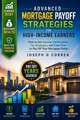 Advanced Mortgage Payoff Strategies for High-Income Earners: How to Use Income Optimization, Tax Strategies, and Cash Flow to Pay Off Your Mortgage Faster