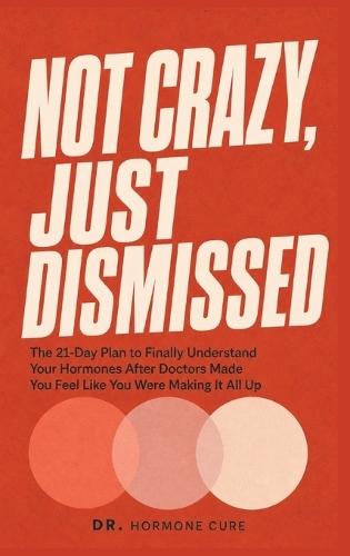 Not Crazy, Just Dismissed: The 21-Day Plan to Finally Understand Your Hormones After Doctors Made You Feel Like You Were Making It All Up