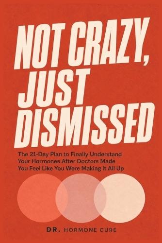 Not Crazy, Just Dismissed: The 21-Day Plan to Finally Understand Your Hormones After Doctors Made You Feel Like You Were Making It All Up