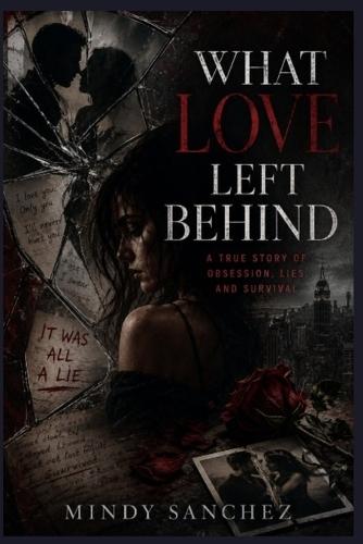 What Love Left Behind: A True Story of Obsession, Lies, and Survival