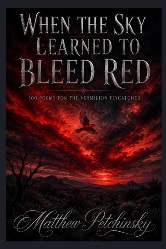 When the Sky Learned to Bleed Red: 100 Poems for the Vermilion Flycatcher