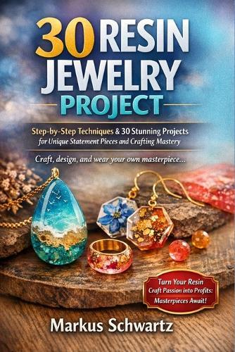 30 Resin Jewelry Project: Resin Jewelry Making for Beginners Step-by-Step Techniques & 30 Stunning Projects for Unique Statement Pieces and Crafting Mastery