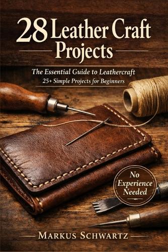 28 Leather Craft Project: The Essential Guide to Leathercraft: 25+ Simple Projects for Beginners to Master the Art of Leatherworking