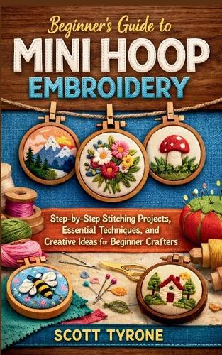 Beginner's Guide to Mini Hoop Embroidery: Step-by-Step Stitching Projects, Essential Techniques, and Creative Ideas for Beginner Crafters