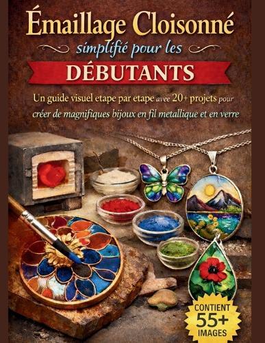 Émaillage Cloisonné simplifié pour les débutants: Un guide visuel étape par étape avec 20+ projets pour créer de magnifiques bijoux en fil métallique et en verre