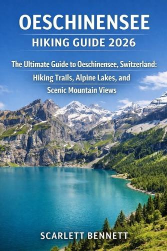 Oeschinensee Hiking Guide 2026: The Ultimate Guide to Oeschinensee, Switzerland: Hiking Trails, Alpine Lakes, and Scenic Mountain Views