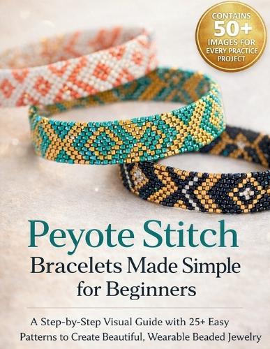 Peyote Stitch Bracelets Made Simple for Beginners: A Step-by-Step Visual Guide with 25+ Easy Patterns to Create Beautiful, Wearable Beaded Jewelry