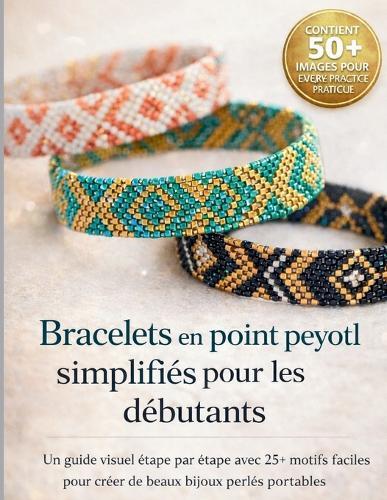 Bracelets en point peyotl simplifiés pour les débutants: Un guide visuel étape par étape avec 25+ motifs faciles pour créer de beaux bijoux perlés portables