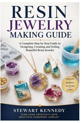 Resin Jewelry Making Guide: A Complete Step by Step Guide to Designing, Creating and Selling Beautiful Resin Jewelry