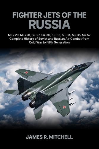 Fighter Jets of the Russia: MiG-29, MiG-31, Su-27, Su-30, Su-33, Su-34, Su-35, Su-57 - Complete History of Soviet and Russian Air Combat from Cold War to Fifth Generation