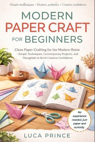 Modern Paper Craft for Beginners: Clean Paper Crafting for the Modern Home - Simple Techniques, Contemporary Projects, and Thoughtful Ideas to Build Creative Confidence