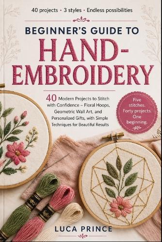 Beginner's Guide to Hand-Embroidery: 40 Modern Projects to Stitch with Confidence - Floral Hoops, Geometric Wall Art, and Personalized Gifts, with Simple Techniques for Beautiful Results