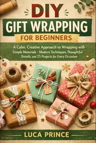 DIY Gift Wrapping for Beginners: A Calm, Creative Approach to Wrapping with Simple Materials - Modern Techniques, Thoughtful Details, and 25 Projects for Every Occasion