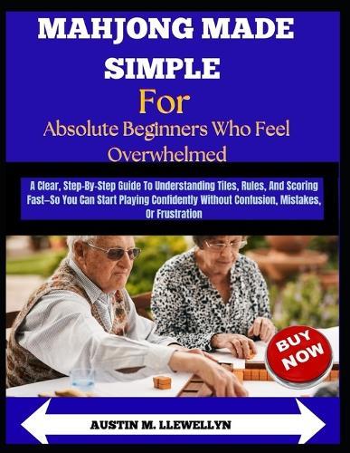 Mahjong Made Simple For Absolute Beginners Who Feel Overwhelmed: A Clear, Step-by-Step Guide to Tiles, Rules, and Scoring So You Can Play with Confidence Without Confusion or Frustration