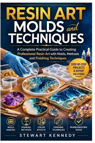 Resin Art Molds and Techniques: A Complete Practical Guide to Creating Professional Resin Art with Molds, Methods and Finishing Techniques